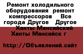 Ремонт холодильного оборудования, ремонт компрессоров. - Все города Другое » Другое   . Ханты-Мансийский,Ханты-Мансийск г.